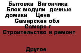 Бытовки, Вагончики, Блок модули, дачные домики  › Цена ­ 52 000 - Самарская обл., Самара г. Строительство и ремонт » Другое   
